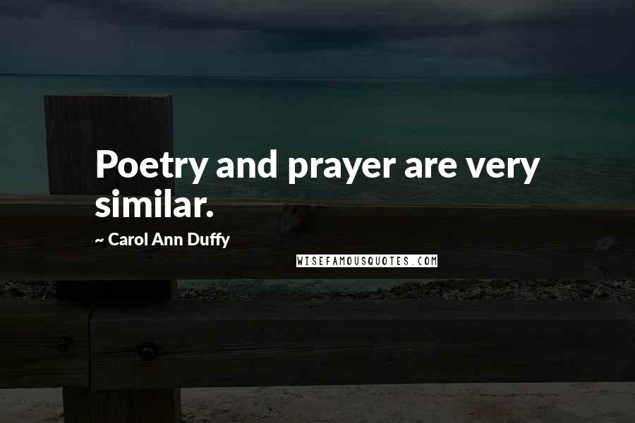 Carol Ann Duffy Quotes: Poetry and prayer are very similar.