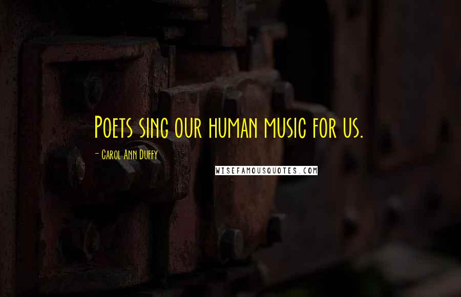Carol Ann Duffy Quotes: Poets sing our human music for us.