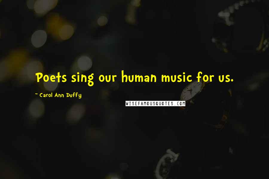 Carol Ann Duffy Quotes: Poets sing our human music for us.