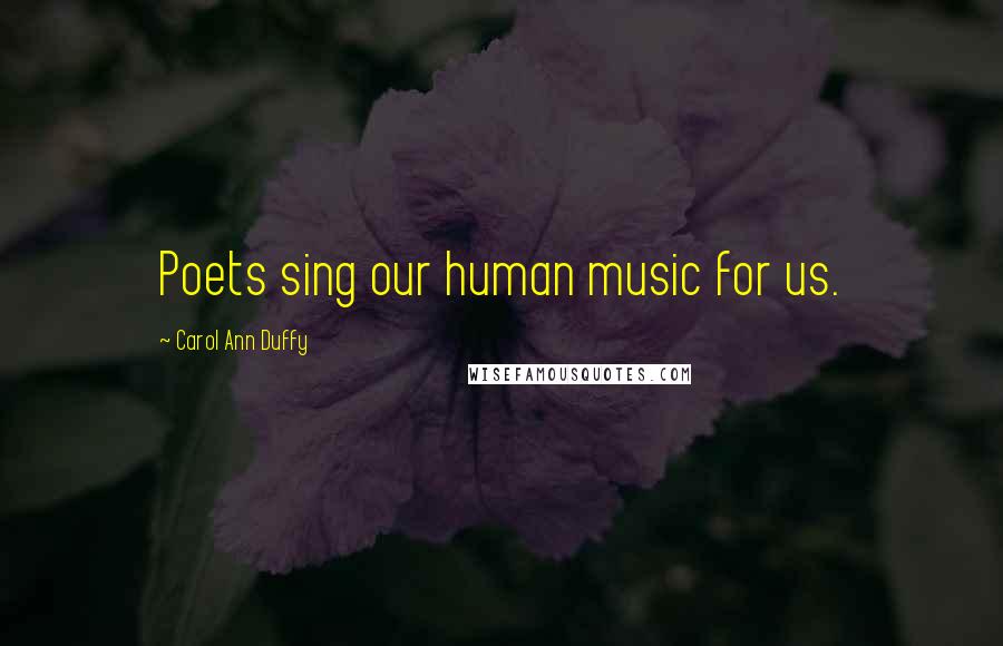 Carol Ann Duffy Quotes: Poets sing our human music for us.