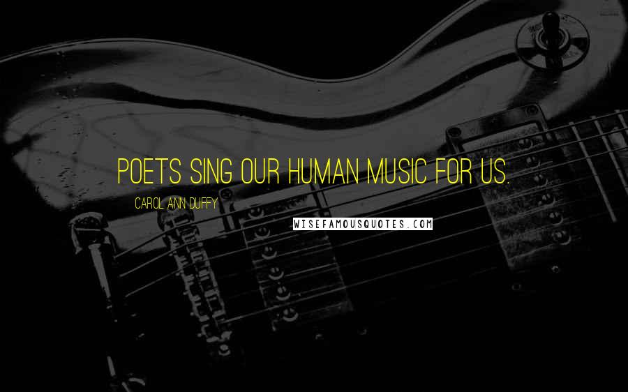 Carol Ann Duffy Quotes: Poets sing our human music for us.