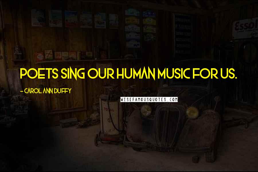 Carol Ann Duffy Quotes: Poets sing our human music for us.