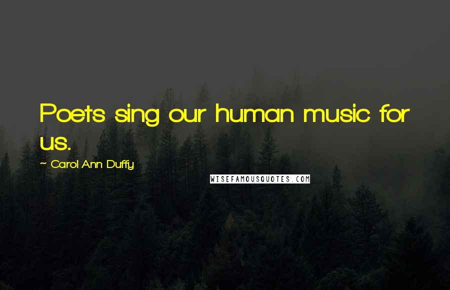 Carol Ann Duffy Quotes: Poets sing our human music for us.