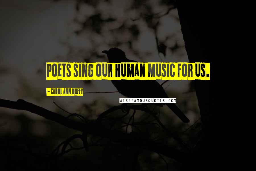 Carol Ann Duffy Quotes: Poets sing our human music for us.