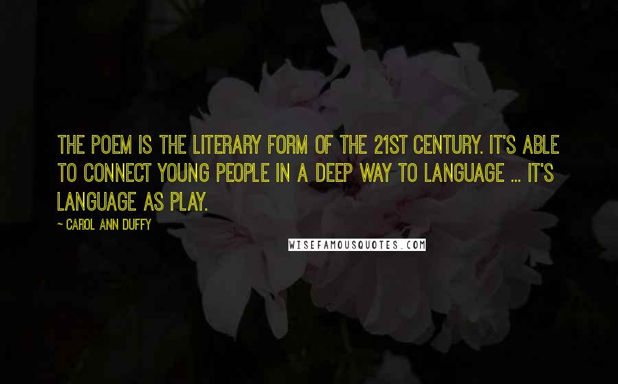 Carol Ann Duffy Quotes: The poem is the literary form of the 21st century. It's able to connect young people in a deep way to language ... it's language as play.