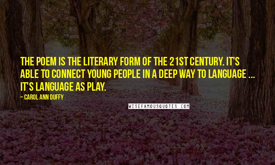 Carol Ann Duffy Quotes: The poem is the literary form of the 21st century. It's able to connect young people in a deep way to language ... it's language as play.