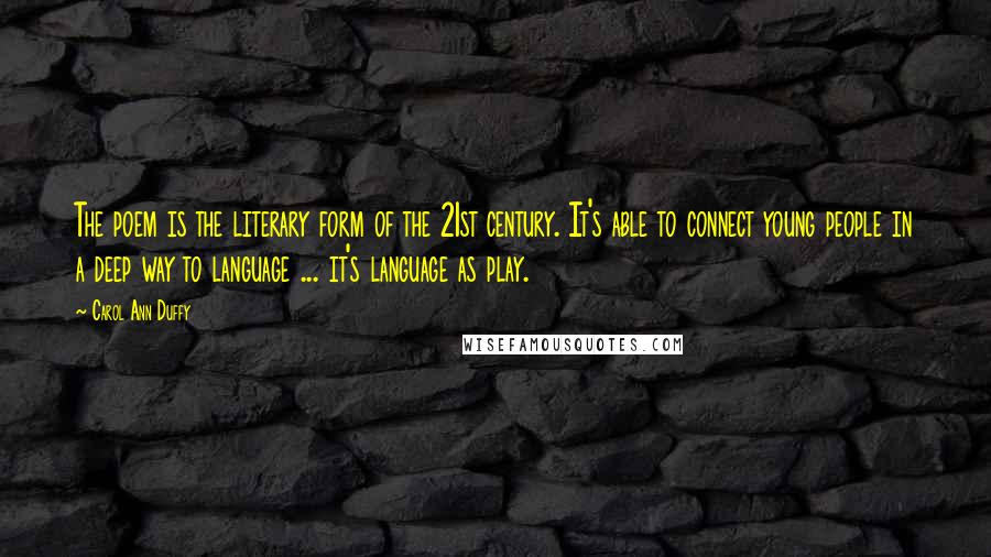 Carol Ann Duffy Quotes: The poem is the literary form of the 21st century. It's able to connect young people in a deep way to language ... it's language as play.