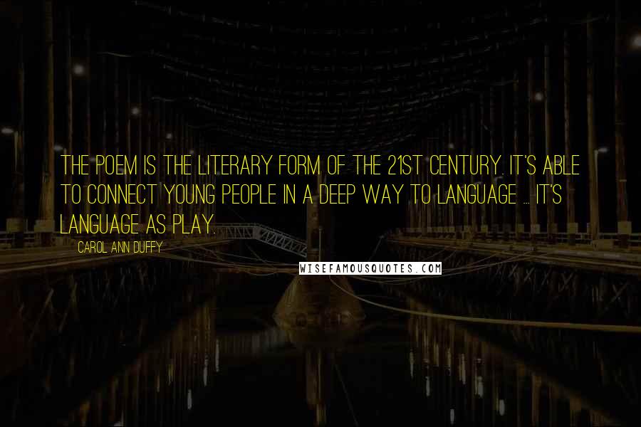 Carol Ann Duffy Quotes: The poem is the literary form of the 21st century. It's able to connect young people in a deep way to language ... it's language as play.