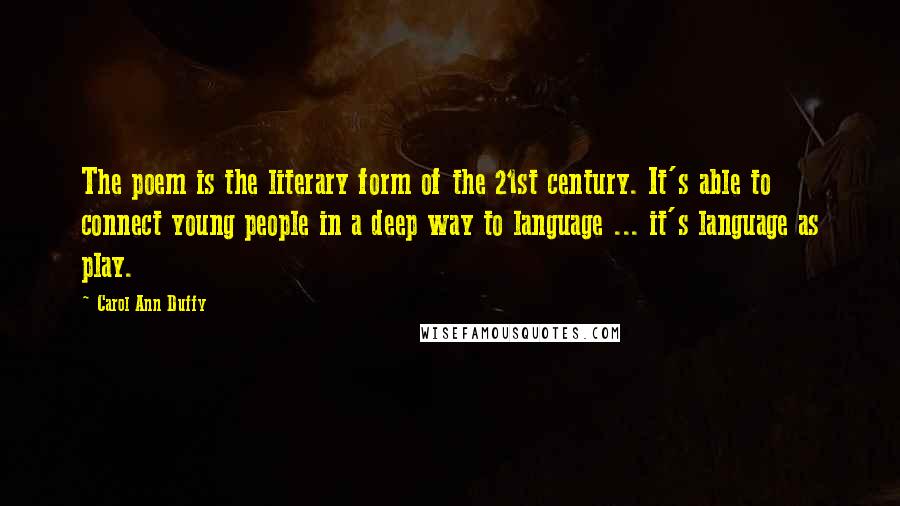 Carol Ann Duffy Quotes: The poem is the literary form of the 21st century. It's able to connect young people in a deep way to language ... it's language as play.