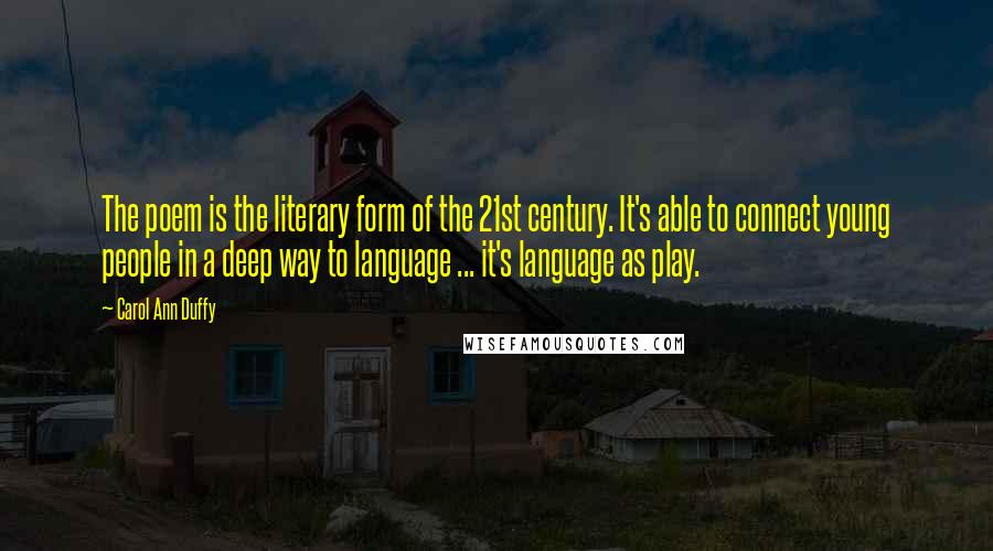 Carol Ann Duffy Quotes: The poem is the literary form of the 21st century. It's able to connect young people in a deep way to language ... it's language as play.