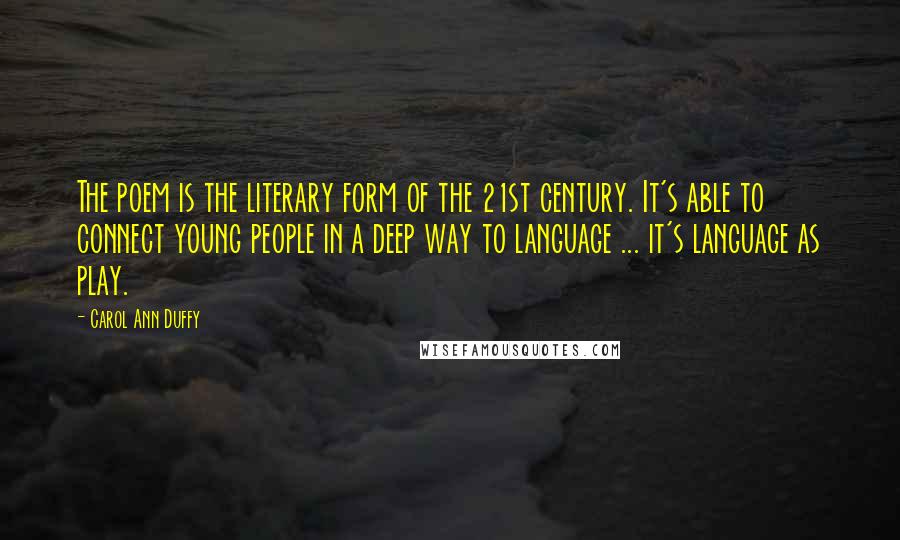 Carol Ann Duffy Quotes: The poem is the literary form of the 21st century. It's able to connect young people in a deep way to language ... it's language as play.