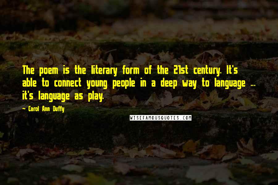 Carol Ann Duffy Quotes: The poem is the literary form of the 21st century. It's able to connect young people in a deep way to language ... it's language as play.