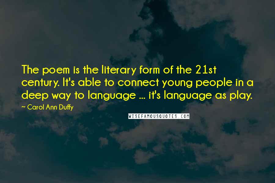 Carol Ann Duffy Quotes: The poem is the literary form of the 21st century. It's able to connect young people in a deep way to language ... it's language as play.