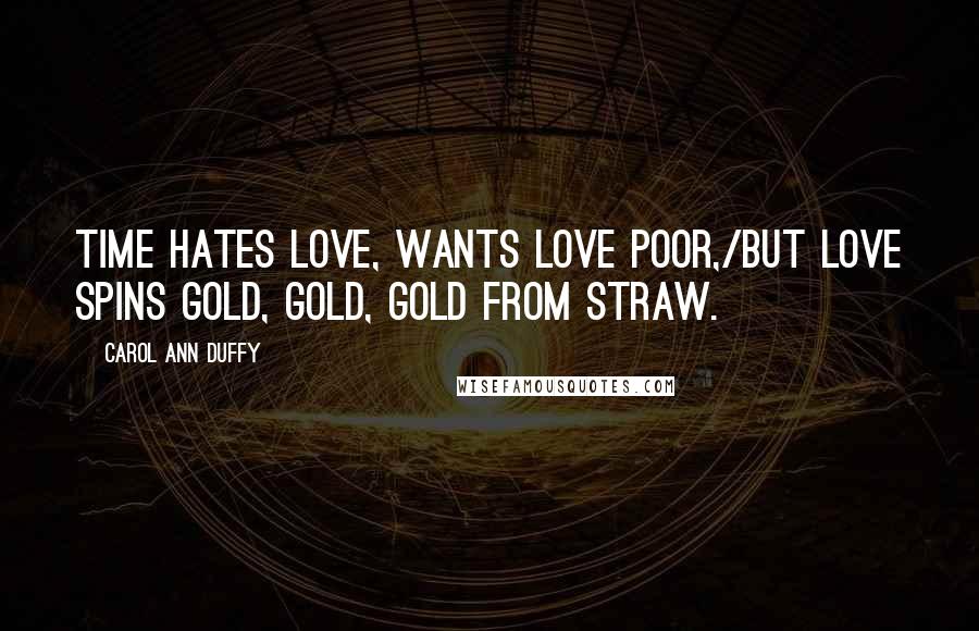 Carol Ann Duffy Quotes: Time hates love, wants love poor,/but love spins gold, gold, gold from straw.