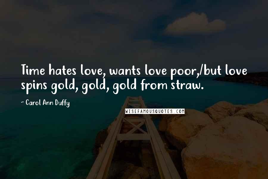 Carol Ann Duffy Quotes: Time hates love, wants love poor,/but love spins gold, gold, gold from straw.