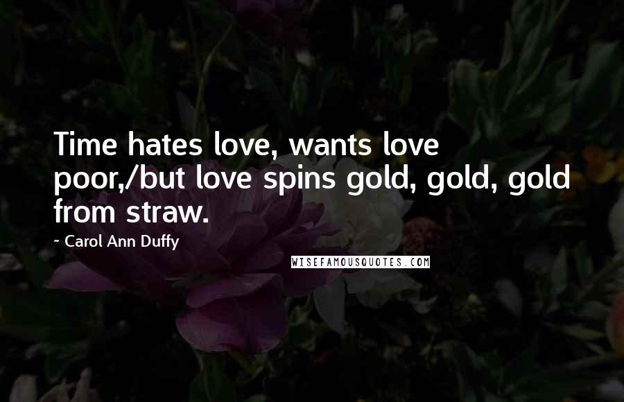 Carol Ann Duffy Quotes: Time hates love, wants love poor,/but love spins gold, gold, gold from straw.