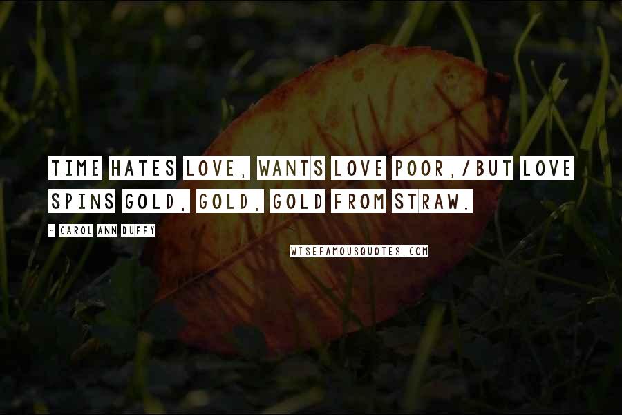 Carol Ann Duffy Quotes: Time hates love, wants love poor,/but love spins gold, gold, gold from straw.
