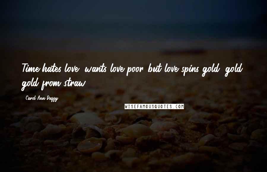 Carol Ann Duffy Quotes: Time hates love, wants love poor,/but love spins gold, gold, gold from straw.