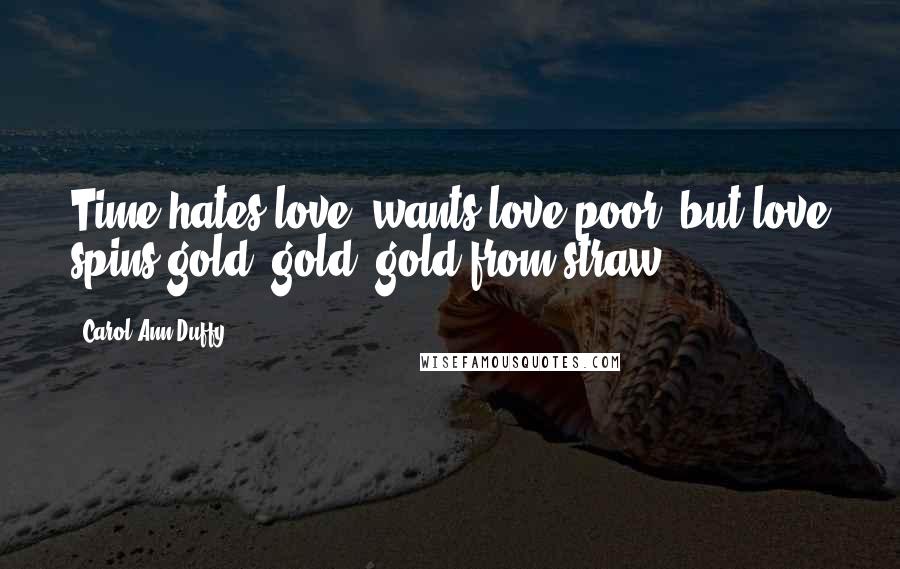 Carol Ann Duffy Quotes: Time hates love, wants love poor,/but love spins gold, gold, gold from straw.
