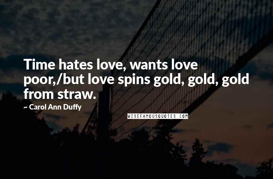 Carol Ann Duffy Quotes: Time hates love, wants love poor,/but love spins gold, gold, gold from straw.