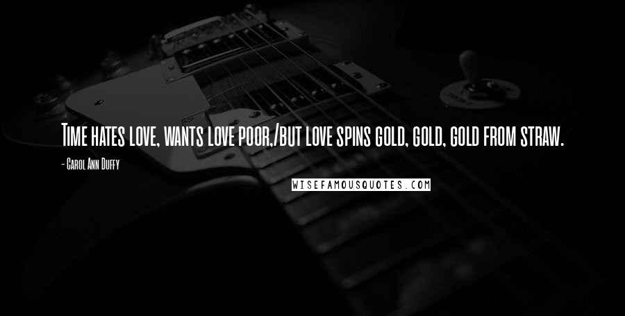 Carol Ann Duffy Quotes: Time hates love, wants love poor,/but love spins gold, gold, gold from straw.