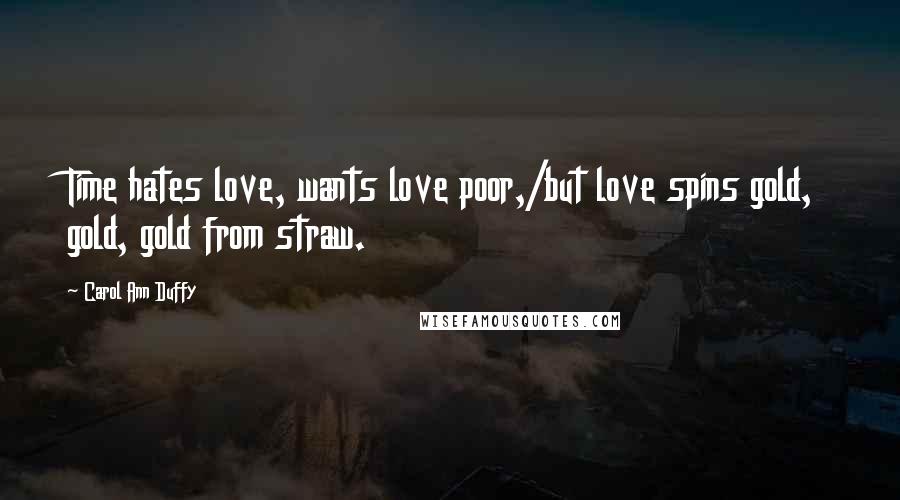 Carol Ann Duffy Quotes: Time hates love, wants love poor,/but love spins gold, gold, gold from straw.