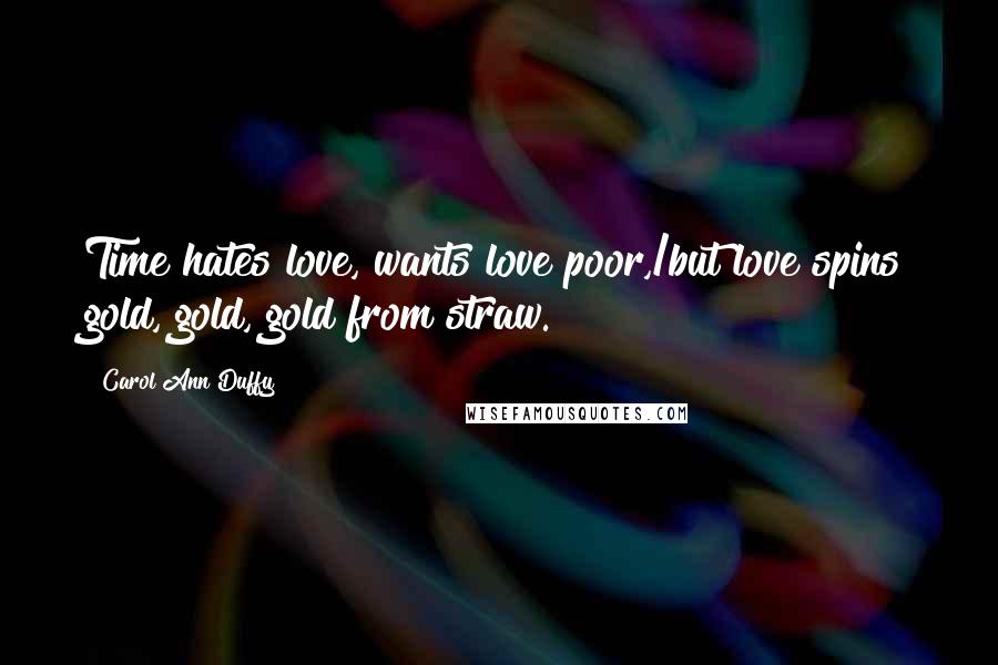 Carol Ann Duffy Quotes: Time hates love, wants love poor,/but love spins gold, gold, gold from straw.