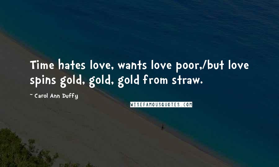 Carol Ann Duffy Quotes: Time hates love, wants love poor,/but love spins gold, gold, gold from straw.