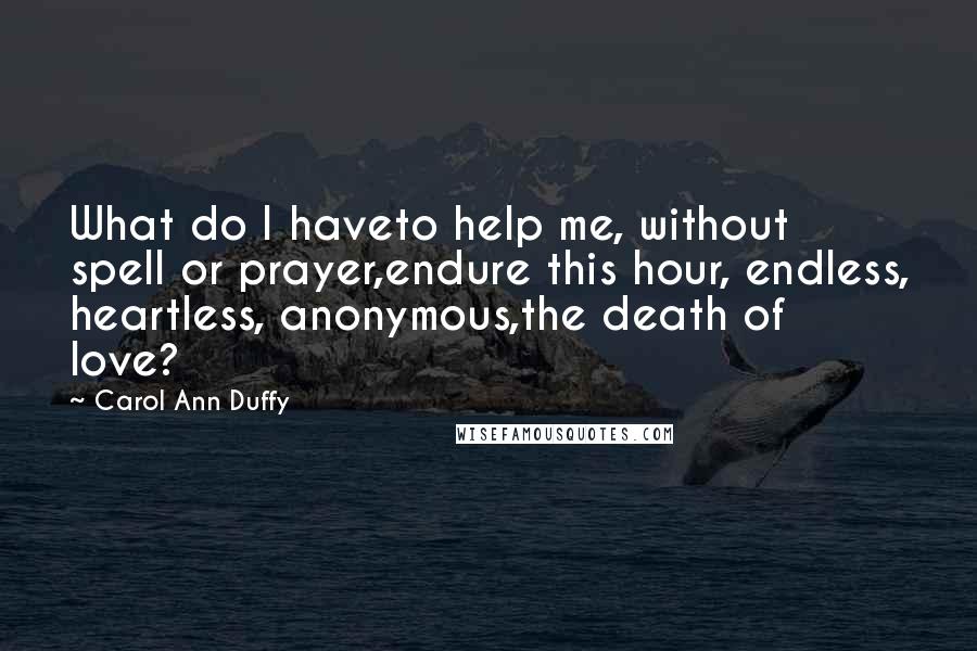 Carol Ann Duffy Quotes: What do I haveto help me, without spell or prayer,endure this hour, endless, heartless, anonymous,the death of love?