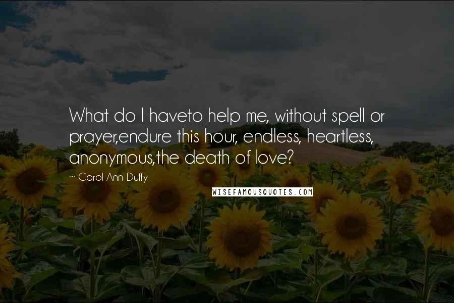 Carol Ann Duffy Quotes: What do I haveto help me, without spell or prayer,endure this hour, endless, heartless, anonymous,the death of love?