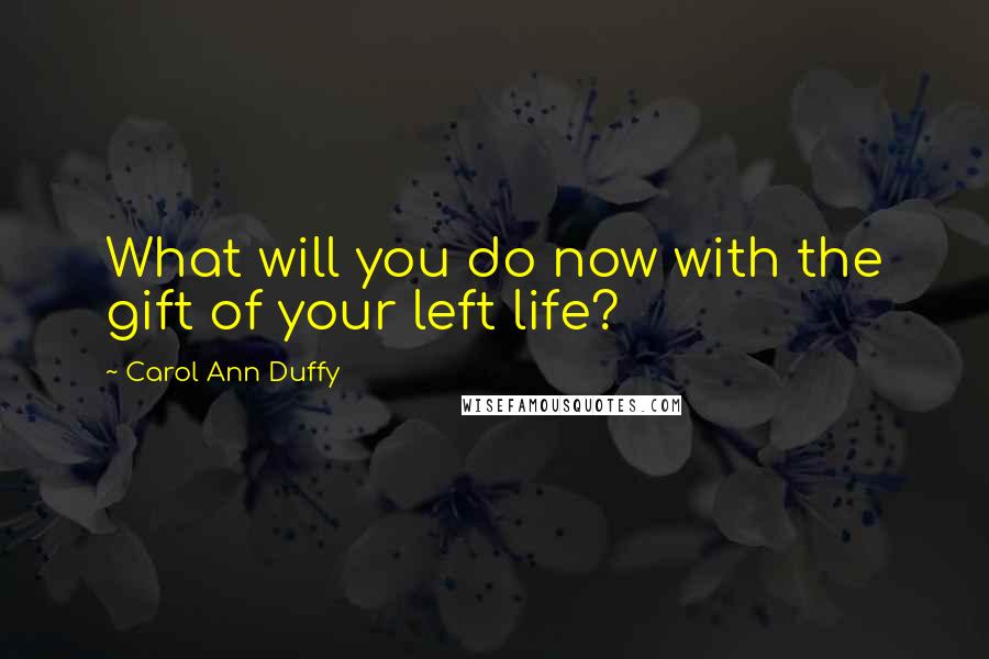 Carol Ann Duffy Quotes: What will you do now with the gift of your left life?