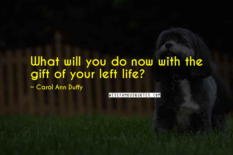 Carol Ann Duffy Quotes: What will you do now with the gift of your left life?