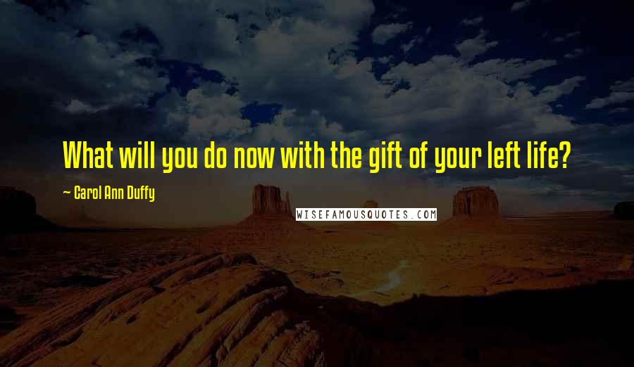 Carol Ann Duffy Quotes: What will you do now with the gift of your left life?