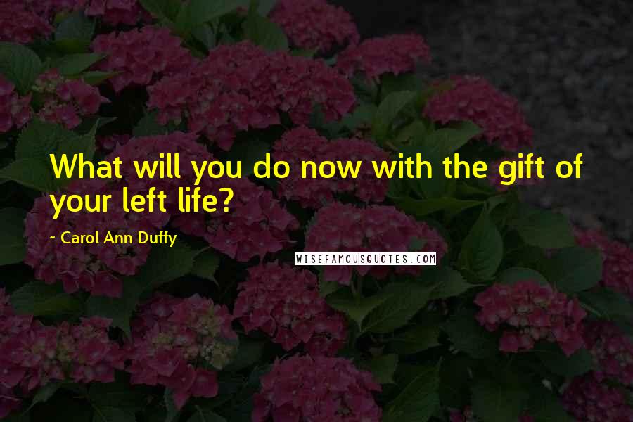 Carol Ann Duffy Quotes: What will you do now with the gift of your left life?