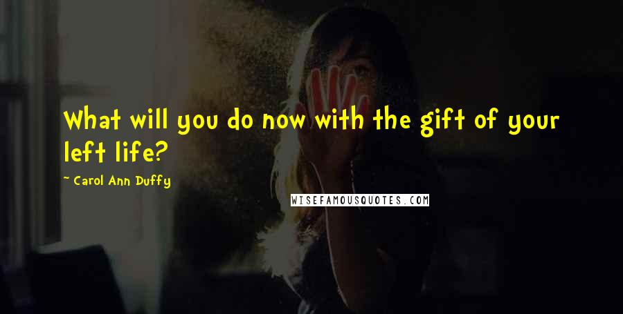 Carol Ann Duffy Quotes: What will you do now with the gift of your left life?