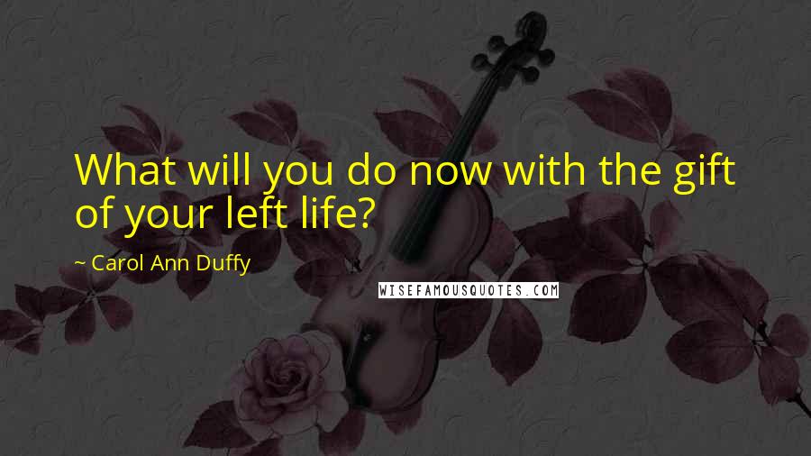 Carol Ann Duffy Quotes: What will you do now with the gift of your left life?