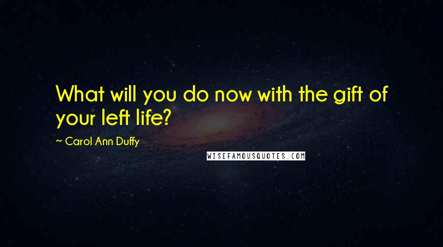 Carol Ann Duffy Quotes: What will you do now with the gift of your left life?