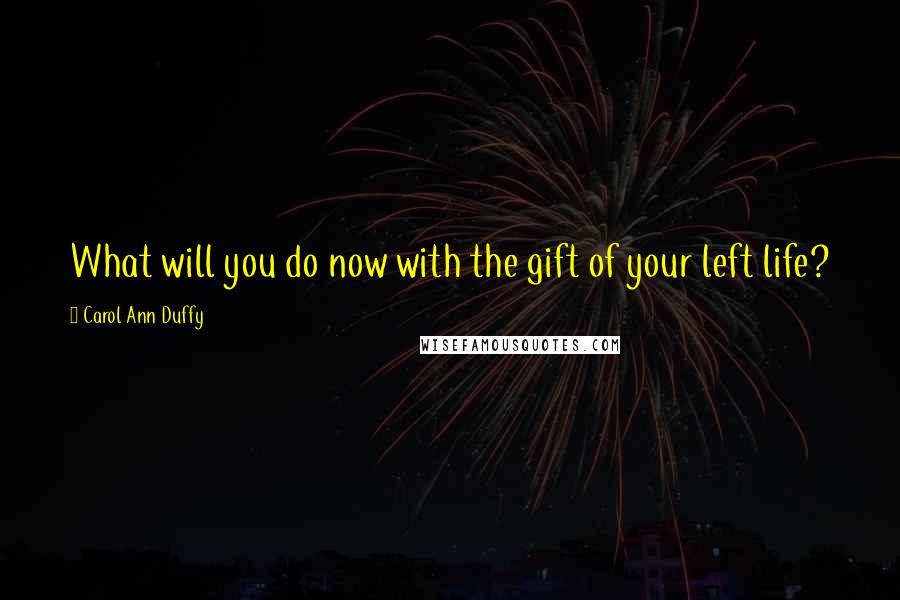 Carol Ann Duffy Quotes: What will you do now with the gift of your left life?