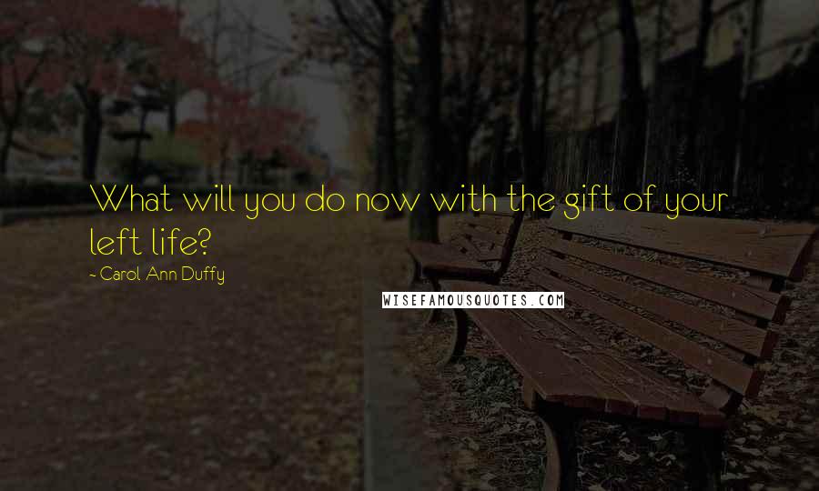 Carol Ann Duffy Quotes: What will you do now with the gift of your left life?