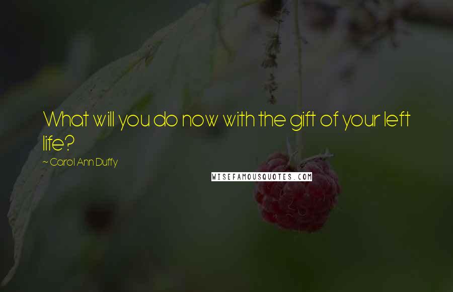 Carol Ann Duffy Quotes: What will you do now with the gift of your left life?