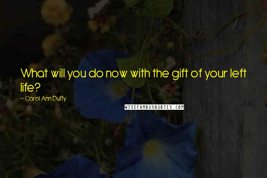 Carol Ann Duffy Quotes: What will you do now with the gift of your left life?