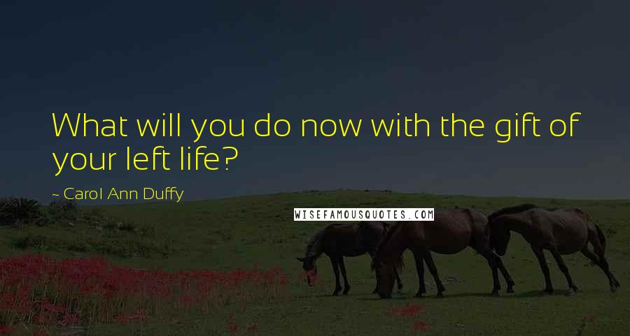 Carol Ann Duffy Quotes: What will you do now with the gift of your left life?