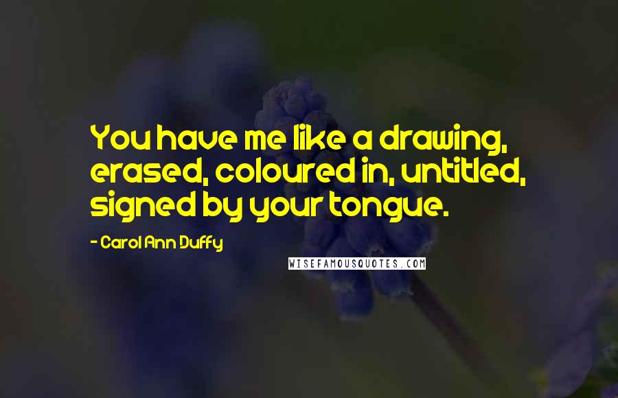 Carol Ann Duffy Quotes: You have me like a drawing, erased, coloured in, untitled, signed by your tongue.