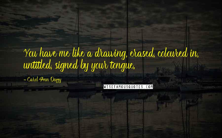 Carol Ann Duffy Quotes: You have me like a drawing, erased, coloured in, untitled, signed by your tongue.