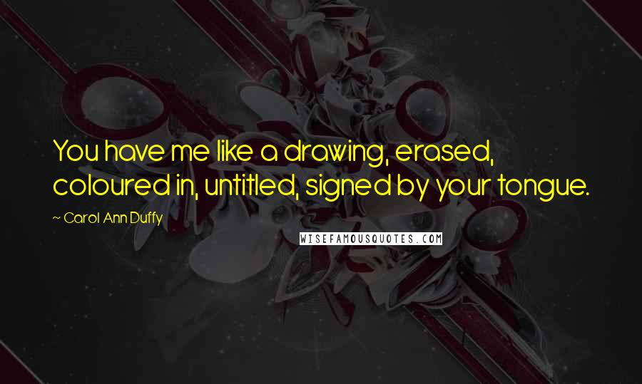 Carol Ann Duffy Quotes: You have me like a drawing, erased, coloured in, untitled, signed by your tongue.