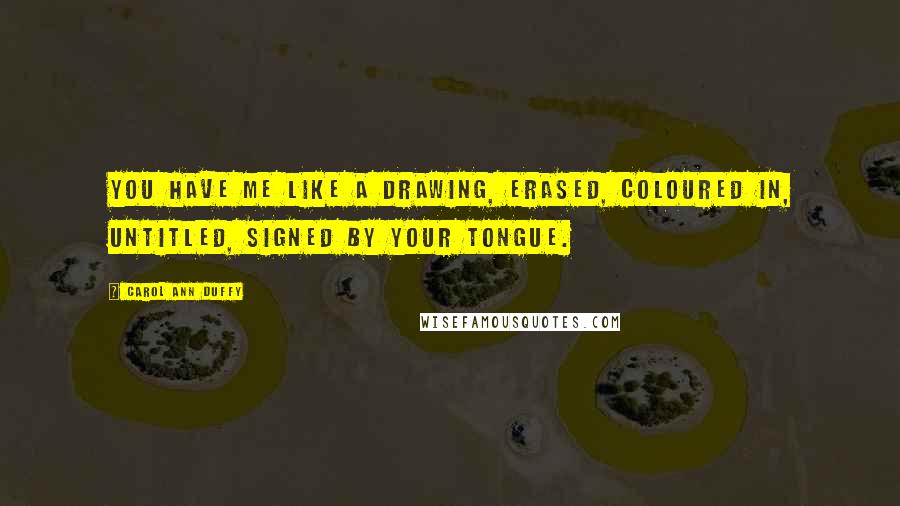 Carol Ann Duffy Quotes: You have me like a drawing, erased, coloured in, untitled, signed by your tongue.