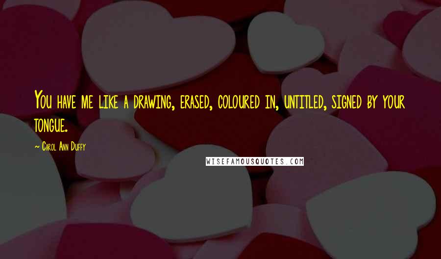 Carol Ann Duffy Quotes: You have me like a drawing, erased, coloured in, untitled, signed by your tongue.