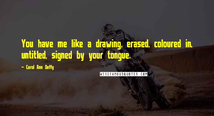 Carol Ann Duffy Quotes: You have me like a drawing, erased, coloured in, untitled, signed by your tongue.