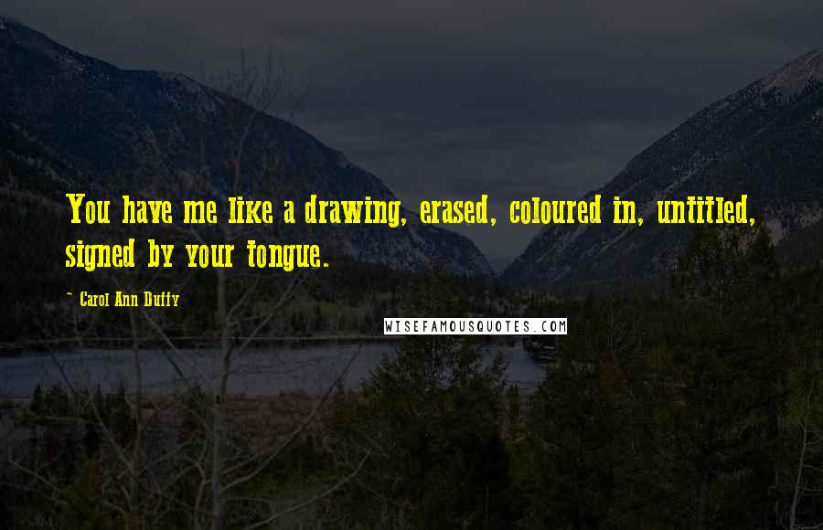 Carol Ann Duffy Quotes: You have me like a drawing, erased, coloured in, untitled, signed by your tongue.