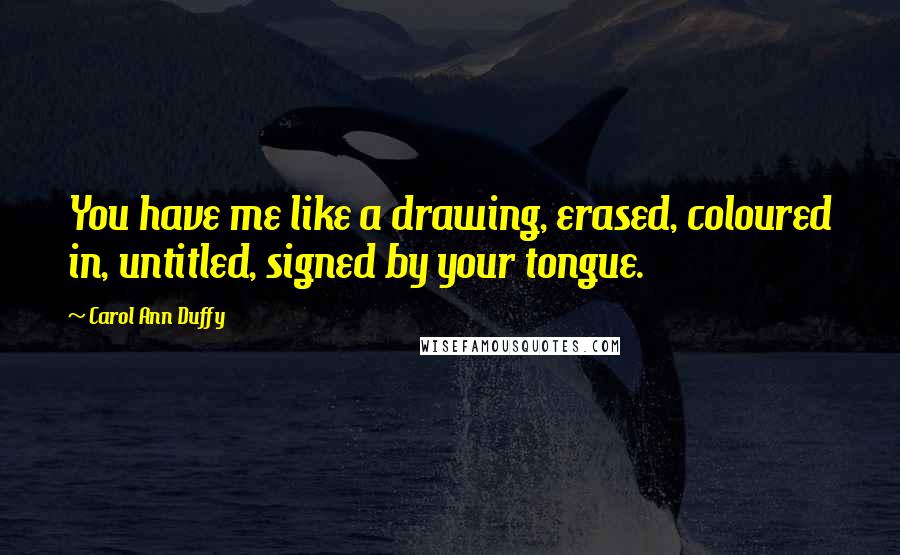 Carol Ann Duffy Quotes: You have me like a drawing, erased, coloured in, untitled, signed by your tongue.